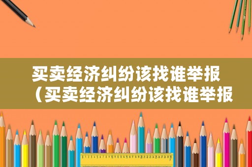 買賣經濟糾紛該找誰舉報（買賣經濟糾紛該找誰舉報電話）
