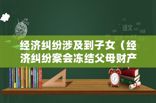 經濟糾紛涉及到子女（經濟糾紛案會凍結父母財產嗎）