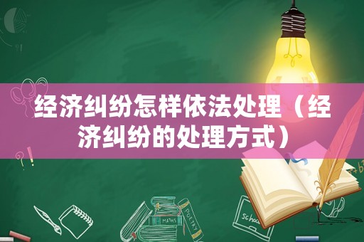 經濟糾紛怎樣依法處理（經濟糾紛的處理方式）