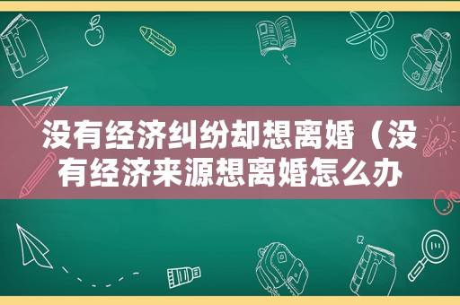 沒有經濟糾紛卻想離婚（沒有經濟來源想離婚怎么辦）