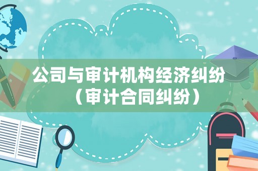 公司與審計機構經濟糾紛（審計合同糾紛）