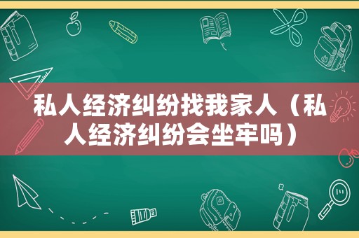 私人經(jīng)濟(jì)糾紛找我家人（私人經(jīng)濟(jì)糾紛會(huì)坐牢嗎）