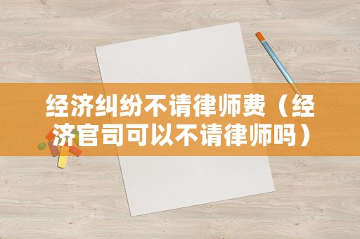 經(jīng)濟(jì)糾紛不請(qǐng)律師費(fèi)（經(jīng)濟(jì)官司可以不請(qǐng)律師嗎）