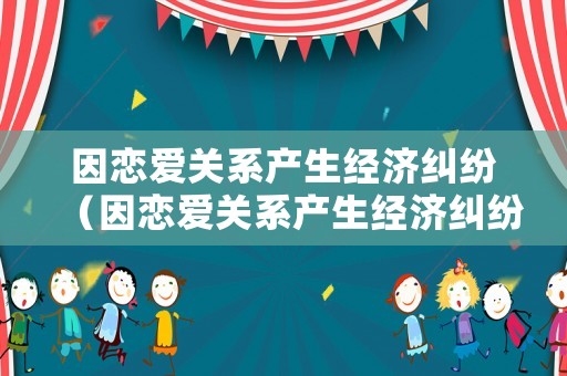 因戀愛關(guān)系產(chǎn)生經(jīng)濟(jì)糾紛（因戀愛關(guān)系產(chǎn)生經(jīng)濟(jì)糾紛怎么辦）