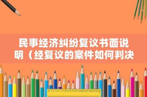 民事經(jīng)濟(jì)糾紛復(fù)議書面說明（經(jīng)復(fù)議的案件如何判決）