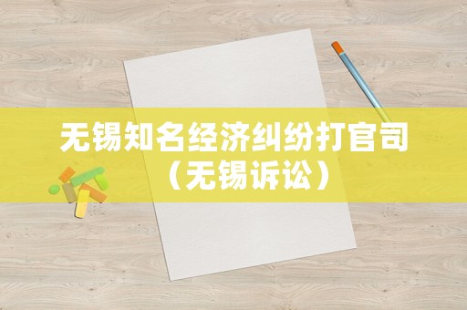 無錫知名經(jīng)濟糾紛打官司（無錫訴訟）