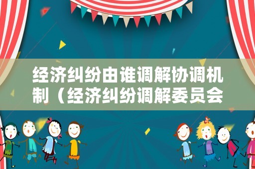 經濟糾紛由誰調解協調機制（經濟糾紛調解委員會）