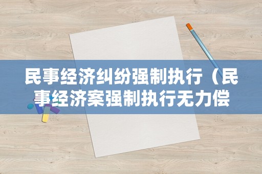 民事經(jīng)濟(jì)糾紛強(qiáng)制執(zhí)行（民事經(jīng)濟(jì)案強(qiáng)制執(zhí)行無(wú)力償還會(huì)怎樣）