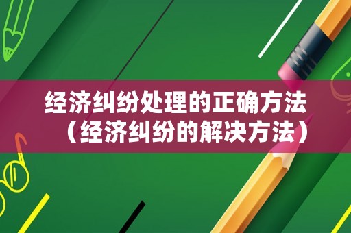 經濟糾紛處理的正確方法（經濟糾紛的解決方法）