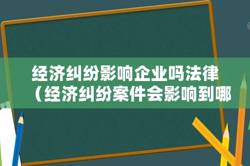 經濟糾紛影響企業嗎法律（經濟糾紛案件會影響到哪些）