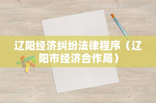 遼陽經濟糾紛法律程序（遼陽市經濟合作局）