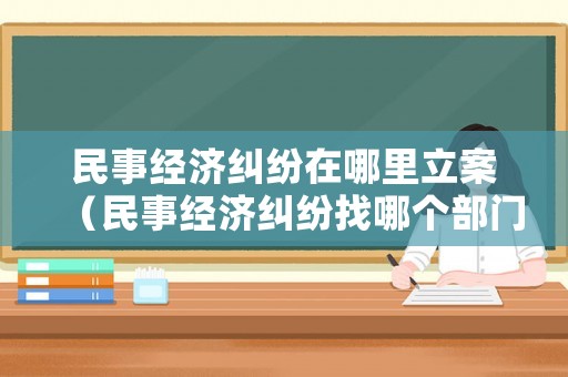 民事經(jīng)濟(jì)糾紛在哪里立案（民事經(jīng)濟(jì)糾紛找哪個部門）