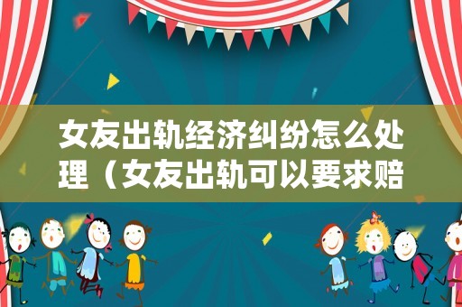 女友出軌經濟糾紛怎么處理（女友出軌可以要求賠償嗎）