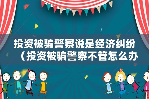 投資被騙警察說是經(jīng)濟糾紛（投資被騙警察不管怎么辦）