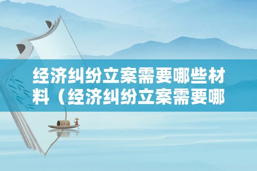 經濟糾紛立案需要哪些材料（經濟糾紛立案需要哪些材料和手續）