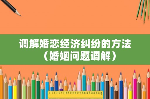 調(diào)解婚戀經(jīng)濟(jì)糾紛的方法（婚姻問題調(diào)解）
