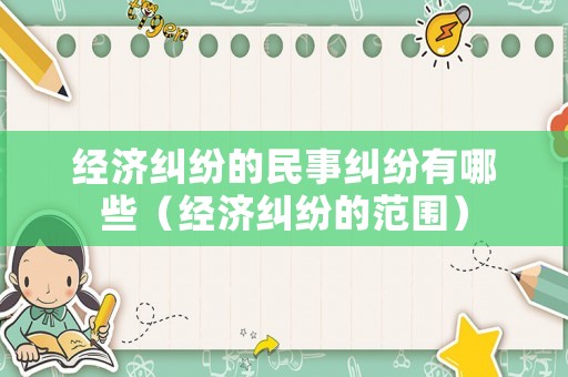 經(jīng)濟(jì)糾紛的民事糾紛有哪些（經(jīng)濟(jì)糾紛的范圍）