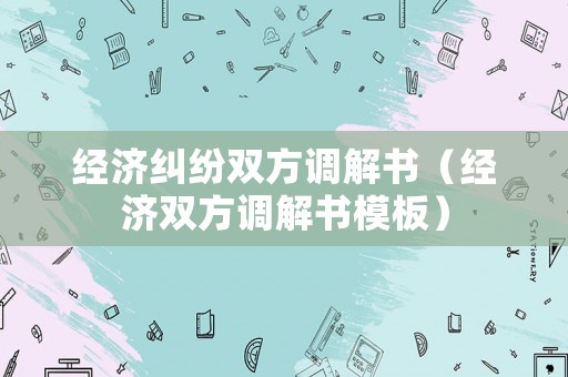 經濟糾紛雙方調解書（經濟雙方調解書模板）