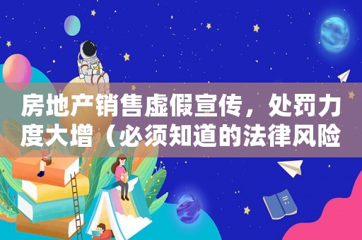 房地產(chǎn)銷售虛假宣傳，處罰力度大增（必須知道的法律風險和應(yīng)對步驟）