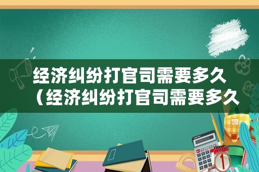 經(jīng)濟(jì)糾紛打官司需要多久（經(jīng)濟(jì)糾紛打官司需要多久出結(jié)果）