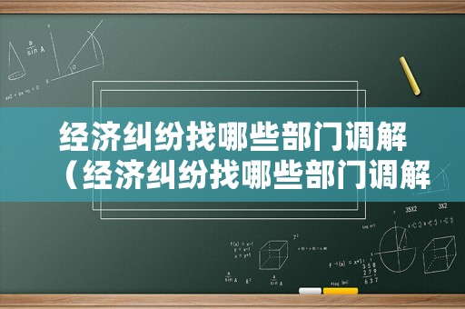 經(jīng)濟(jì)糾紛找哪些部門調(diào)解（經(jīng)濟(jì)糾紛找哪些部門調(diào)解案件）