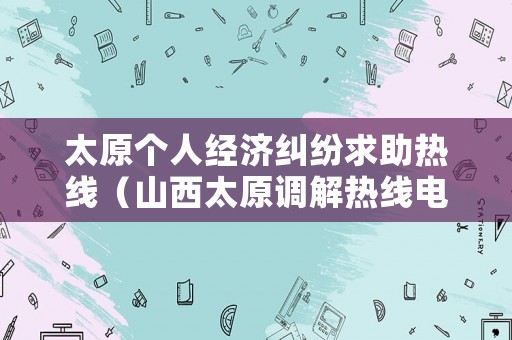 太原個(gè)人經(jīng)濟(jì)糾紛求助熱線（山西太原調(diào)解熱線電話）
