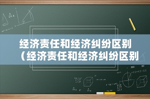 經濟責任和經濟糾紛區(qū)別（經濟責任和經濟糾紛區(qū)別在哪）