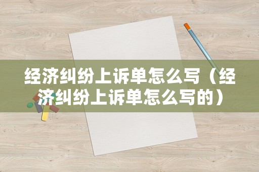 經(jīng)濟糾紛上訴單怎么寫（經(jīng)濟糾紛上訴單怎么寫的）
