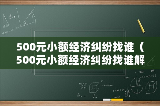 500元小額經(jīng)濟(jì)糾紛找誰(shuí)（500元小額經(jīng)濟(jì)糾紛找誰(shuí)解決）