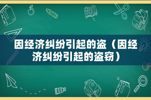 因經(jīng)濟(jì)糾紛引起的盜（因經(jīng)濟(jì)糾紛引起的盜竊）