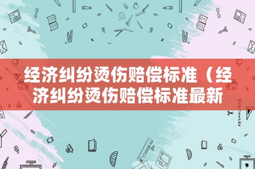 經濟糾紛燙傷賠償標準（經濟糾紛燙傷賠償標準最新）