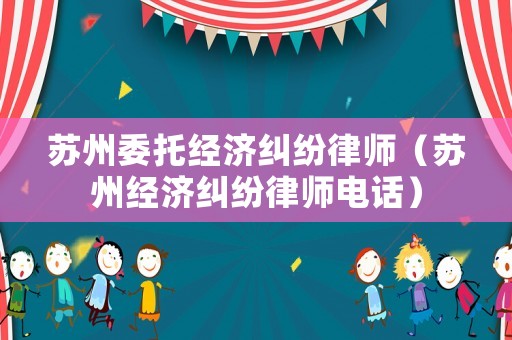 蘇州委托經(jīng)濟(jì)糾紛律師（蘇州經(jīng)濟(jì)糾紛律師電話）