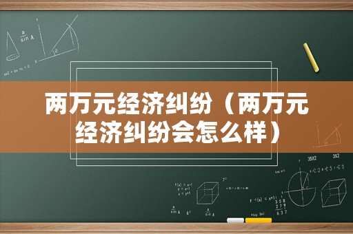兩萬元經濟糾紛（兩萬元經濟糾紛會怎么樣）