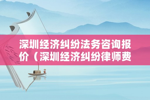 深圳經濟糾紛法務咨詢報價（深圳經濟糾紛律師費標準）