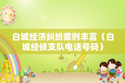 白城經(jīng)濟(jì)糾紛案例豐富（白城經(jīng)偵支隊電話號碼）