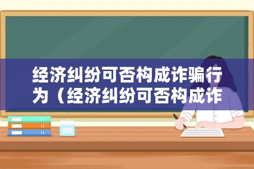 經濟糾紛可否構成詐騙行為（經濟糾紛可否構成詐騙行為呢）