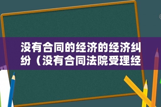 沒有合同的經(jīng)濟(jì)的經(jīng)濟(jì)糾紛（沒有合同法院受理經(jīng)濟(jì)糾紛嗎）