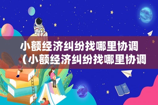 小額經濟糾紛找哪里協調（小額經濟糾紛找哪里協調處理）