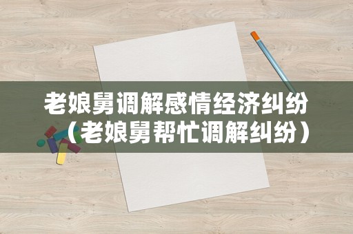 老娘舅調解感情經濟糾紛（老娘舅幫忙調解糾紛）