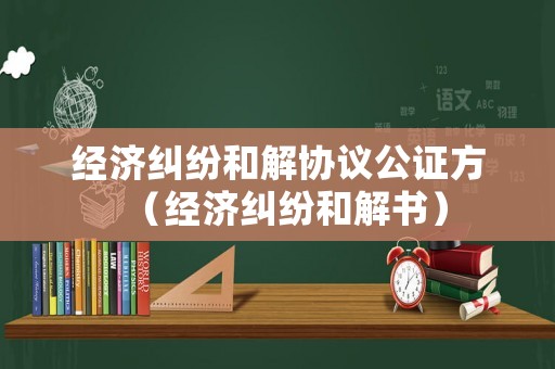 經濟糾紛和解協議公證方（經濟糾紛和解書）
