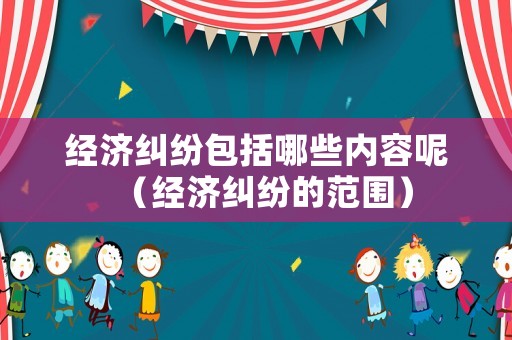 經濟糾紛包括哪些內容呢（經濟糾紛的范圍）