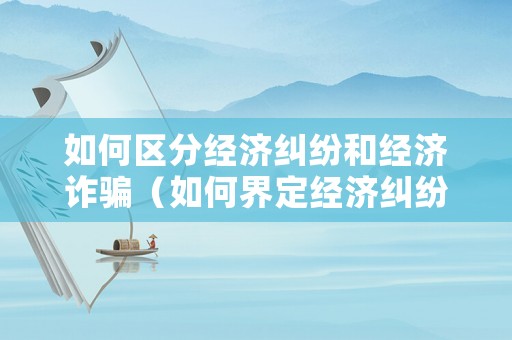 如何區(qū)分經(jīng)濟(jì)糾紛和經(jīng)濟(jì)詐騙（如何界定經(jīng)濟(jì)糾紛和詐騙）