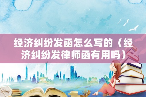 經濟糾紛發函怎么寫的（經濟糾紛發律師函有用嗎）