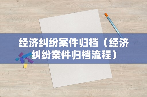 經(jīng)濟糾紛案件歸檔（經(jīng)濟糾紛案件歸檔流程）