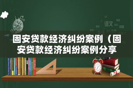 固安貸款經(jīng)濟(jì)糾紛案例（固安貸款經(jīng)濟(jì)糾紛案例分享）
