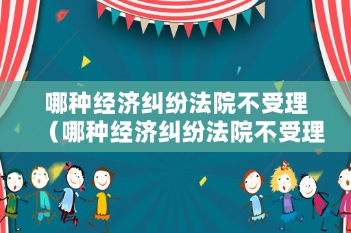 哪種經濟糾紛法院不受理（哪種經濟糾紛法院不受理起訴）