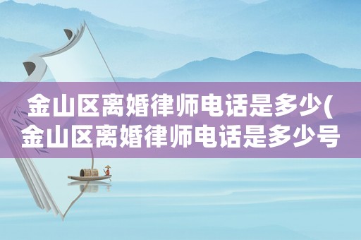 金山區離婚律師電話是多少(金山區離婚律師電話是多少號)