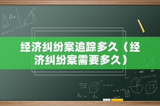 經濟糾紛案追蹤多久（經濟糾紛案需要多久）