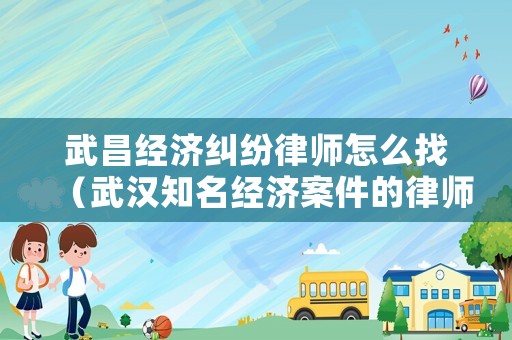武昌經濟糾紛律師怎么找（武漢知名經濟案件的律師）