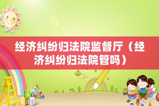 經濟糾紛歸法院監督廳（經濟糾紛歸法院管嗎）